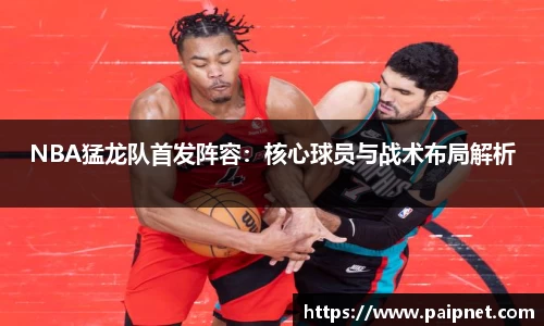 NBA猛龙队首发阵容：核心球员与战术布局解析